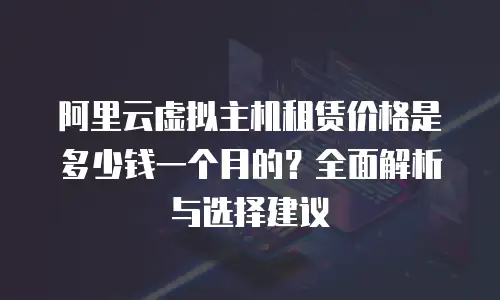 阿里云虚拟主机租赁价格是多少钱一个月的？全面解析与选择建议
