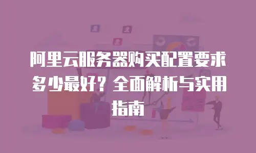 阿里云服务器购买配置要求多少最好？全面解析与实用指南
