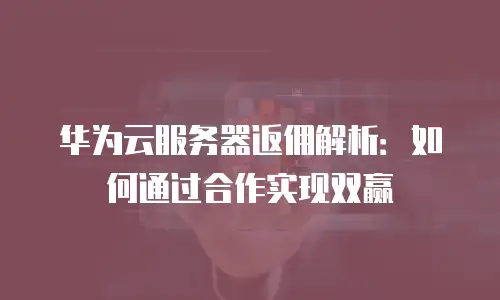华为云服务器返佣解析：如何通过合作实现双赢