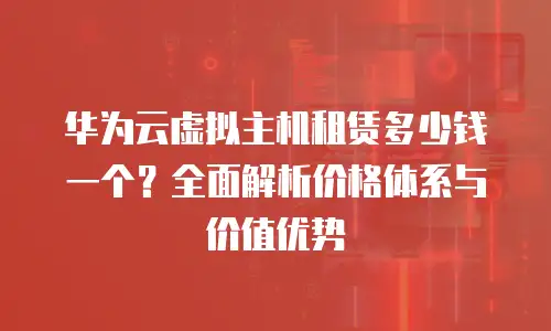华为云虚拟主机租赁多少钱一个？全面解析价格体系与价值优势