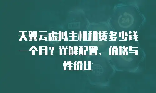 天翼云虚拟主机租赁多少钱一个月？详解配置、价格与性价比