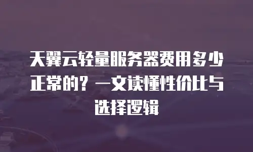 天翼云轻量服务器费用多少正常的？一文读懂性价比与选择逻辑