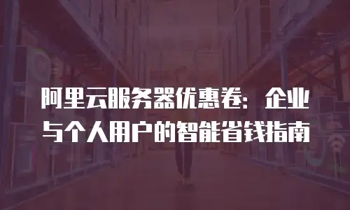 阿里云服务器优惠卷：企业与个人用户的智能省钱指南