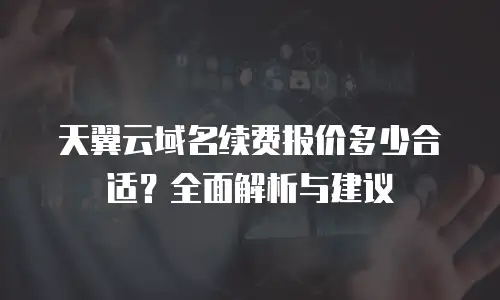 天翼云域名续费报价多少合适？全面解析与建议