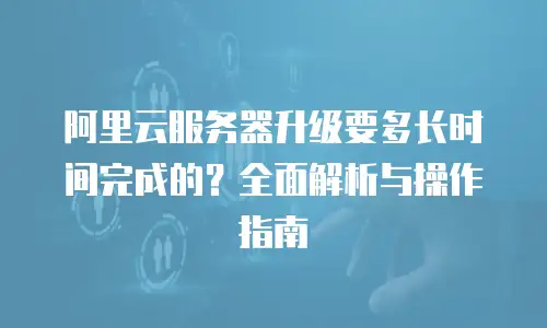 阿里云服务器升级要多长时间完成的？全面解析与操作指南