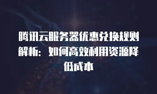 腾讯云服务器优惠兑换规则解析：如何高效利用资源降低成本