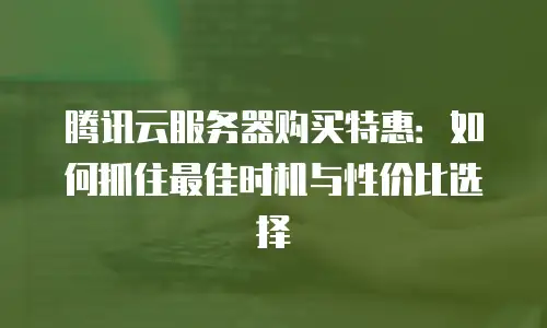 腾讯云服务器购买特惠：如何抓住最佳时机与性价比选择