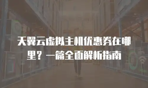 天翼云虚拟主机优惠券在哪里？一篇全面解析指南