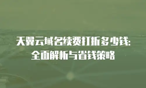 天翼云域名续费打折多少钱：全面解析与省钱策略
