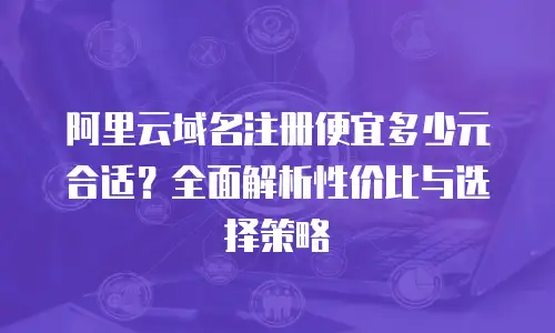 阿里云域名注册便宜多少元合适？全面解析性价比与选择策略