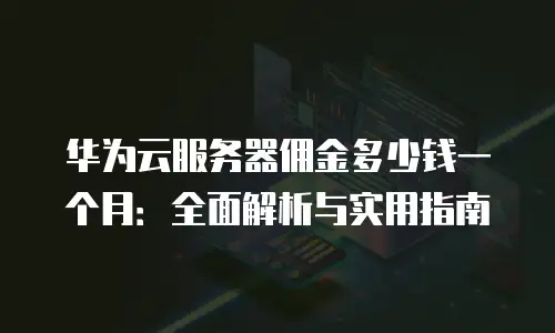 华为云服务器佣金多少钱一个月：全面解析与实用指南