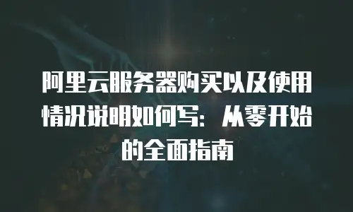 阿里云服务器购买以及使用情况说明如何写：从零开始的全面指南