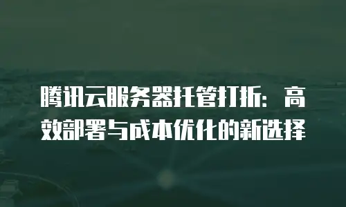 腾讯云服务器托管打折：高效部署与成本优化的新选择