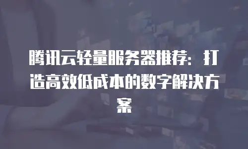 腾讯云轻量服务器推荐：打造高效低成本的数字解决方案