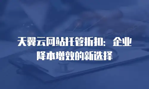 天翼云网站托管折扣：企业降本增效的新选择