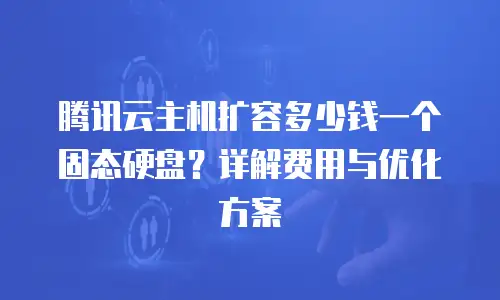 腾讯云主机扩容多少钱一个固态硬盘？详解费用与优化方案