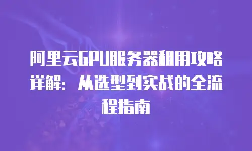 阿里云GPU服务器租用攻略详解：从选型到实战的全流程指南