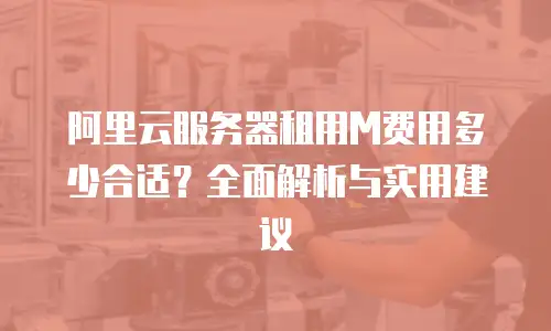阿里云服务器租用M费用多少合适？全面解析与实用建议