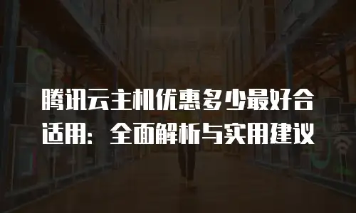 腾讯云主机优惠多少最好合适用：全面解析与实用建议