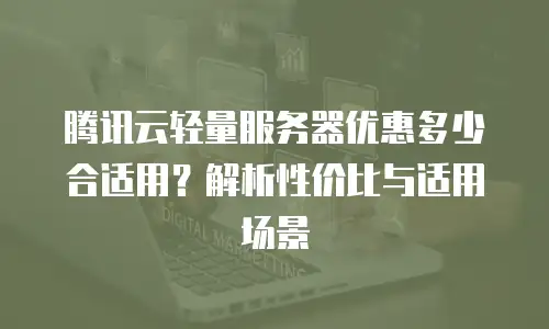 腾讯云轻量服务器优惠多少合适用？解析性价比与适用场景