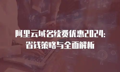 阿里云域名续费优惠2024：省钱策略与全面解析