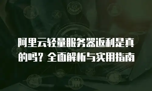 阿里云轻量服务器返利是真的吗？全面解析与实用指南