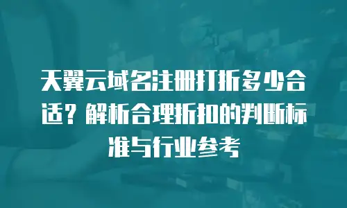 天翼云域名注册打折多少合适？解析合理折扣的判断标准与行业参考