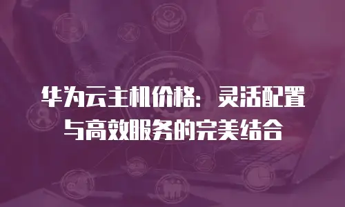 华为云主机价格：灵活配置与高效服务的完美结合
