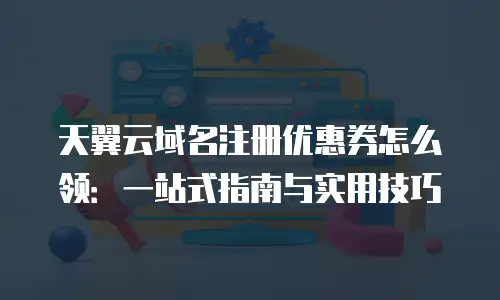 天翼云域名注册优惠券怎么领：一站式指南与实用技巧