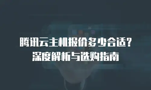 腾讯云主机报价多少合适？深度解析与选购指南
