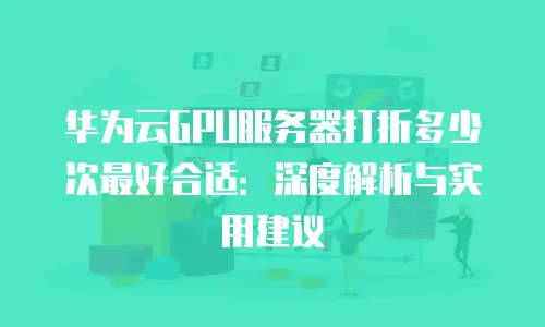 华为云GPU服务器打折多少次最好合适：深度解析与实用建议