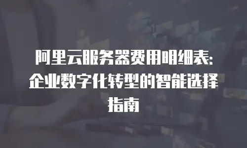 阿里云服务器费用明细表：企业数字化转型的智能选择指南