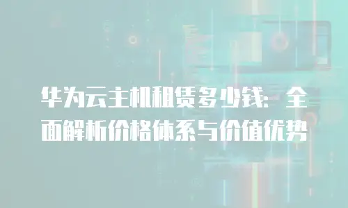华为云主机租赁多少钱：全面解析价格体系与价值优势