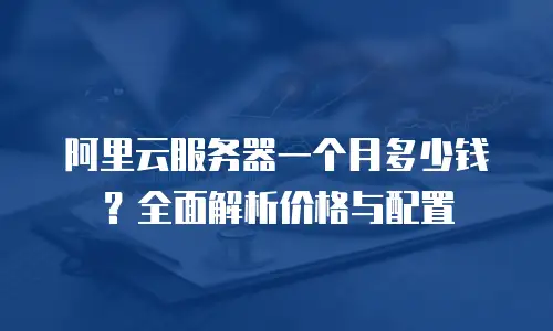 阿里云服务器一个月多少钱？全面解析价格与配置