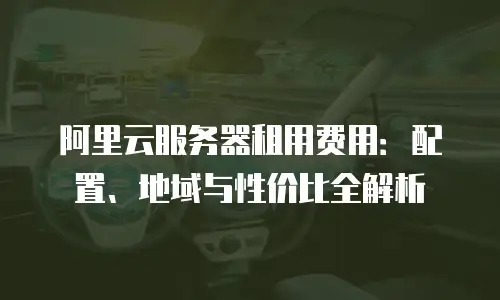阿里云服务器租用费用：配置、地域与性价比全解析