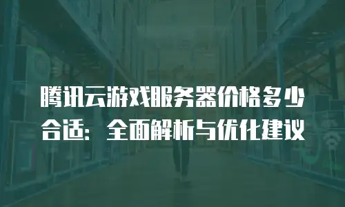 腾讯云游戏服务器价格多少合适：全面解析与优化建议