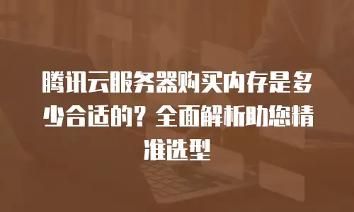 腾讯云服务器购买内存是多少合适的？全面解析助您精准选型