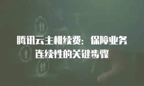 腾讯云主机续费：保障业务连续性的关键步骤