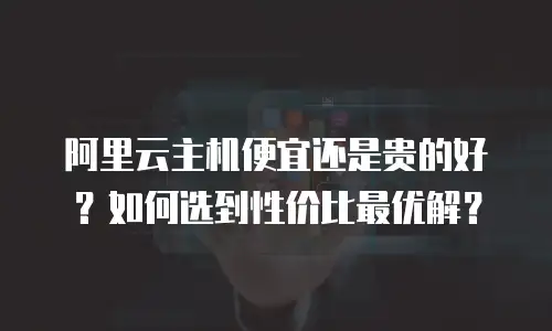 阿里云主机便宜还是贵的好？如何选到性价比最优解？