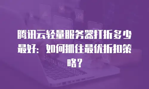 腾讯云轻量服务器打折多少最好：如何抓住最优折扣策略？