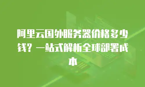 阿里云国外服务器价格多少钱？一站式解析全球部署成本
