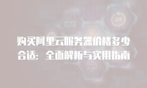 购买阿里云服务器价格多少合适：全面解析与实用指南