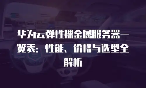 华为云弹性裸金属服务器一览表：性能、价格与选型全解析