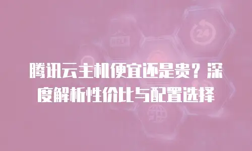 腾讯云主机便宜还是贵？深度解析性价比与配置选择