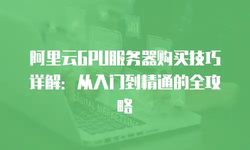 阿里云GPU服务器购买技巧详解：从入门到精通的全攻略