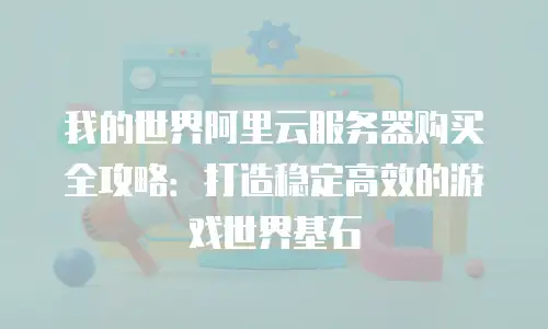 我的世界阿里云服务器购买全攻略：打造稳定高效的游戏世界基石