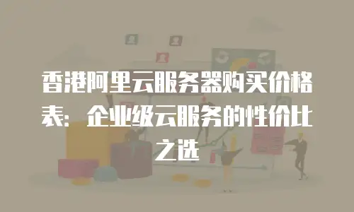 香港阿里云服务器购买价格表：企业级云服务的性价比之选