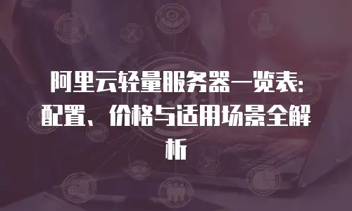 阿里云轻量服务器一览表：配置、价格与适用场景全解析