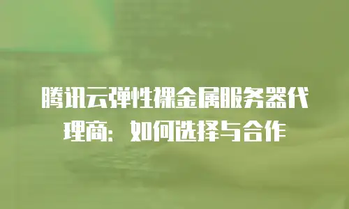 腾讯云弹性裸金属服务器代理商：如何选择与合作