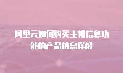 阿里云如何购买主机信息功能的产品信息详解
